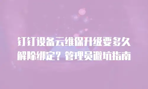 钉钉设备云维保升级要多久解除绑定？管理员避坑指南