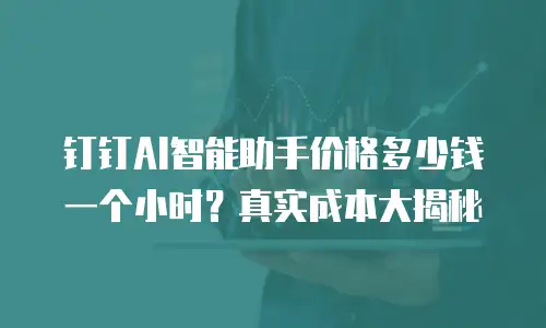 钉钉AI智能助手价格多少钱一个小时？真实成本大揭秘