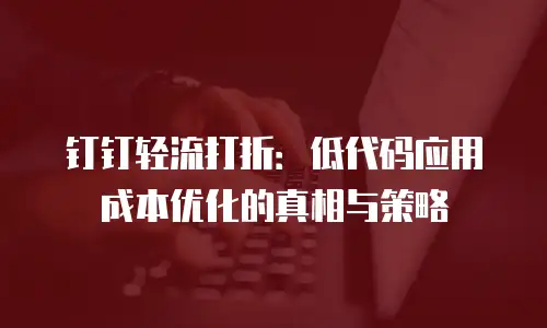 钉钉轻流打折：低代码应用成本优化的真相与策略