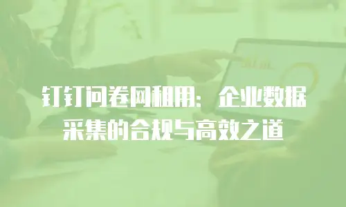 钉钉问卷网租用：企业数据采集的合规与高效之道