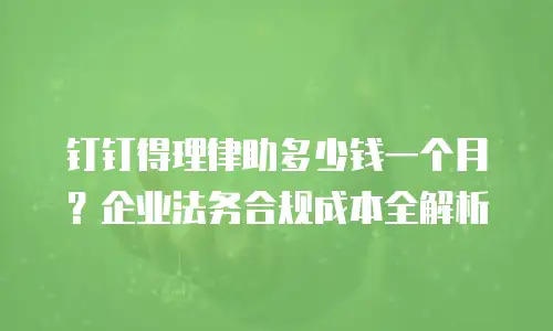 钉钉得理律助多少钱一个月？企业法务合规成本全解析