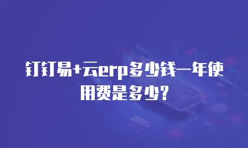 钉钉易+云erp多少钱一年使用费是多少？