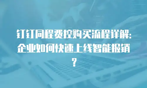 钉钉同程费控购买流程详解：企业如何快速上线智能报销？