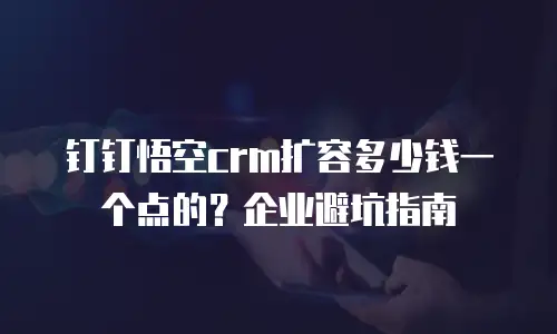 钉钉悟空crm扩容多少钱一个点的？企业避坑指南