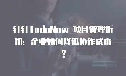 钉钉TodoNow 项目管理折扣：企业如何降低协作成本？