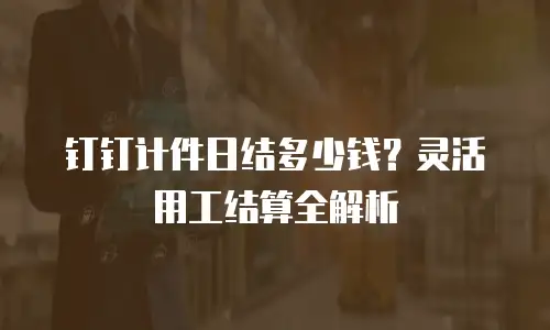 钉钉计件日结多少钱？灵活用工结算全解析