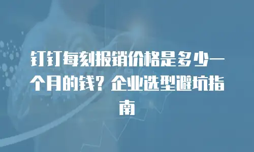 钉钉每刻报销价格是多少一个月的钱？企业选型避坑指南