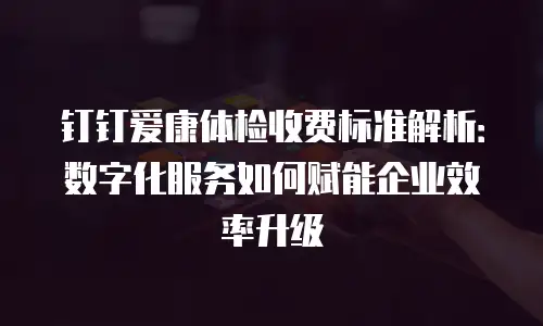 钉钉爱康体检收费标准解析：数字化服务如何赋能企业效率升级