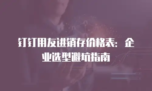 钉钉用友进销存价格表：企业选型避坑指南