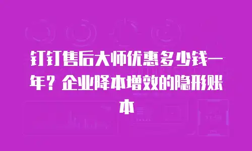 钉钉售后大师优惠多少钱一年？企业降本增效的隐形账本