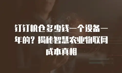 钉钉粮仓多少钱一个设备一年的？揭秘智慧农业物联网成本真相