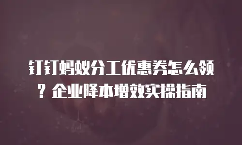钉钉蚂蚁分工优惠券怎么领？企业降本增效实操指南