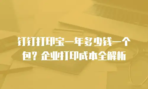 钉钉打印宝一年多少钱一个包？企业打印成本全解析