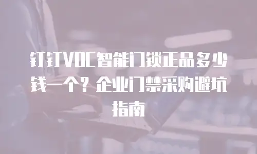 钉钉VOC智能门锁正品多少钱一个？企业门禁采购避坑指南