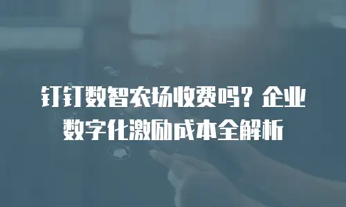 钉钉数智农场收费吗？企业数字化激励成本全解析