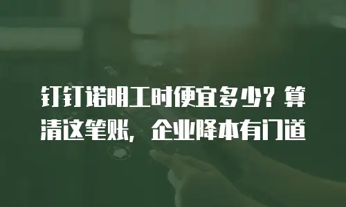 钉钉诺明工时便宜多少？算清这笔账，企业降本有门道