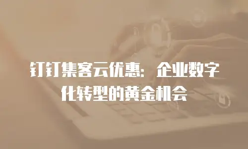 钉钉集客云优惠：企业数字化转型的黄金机会