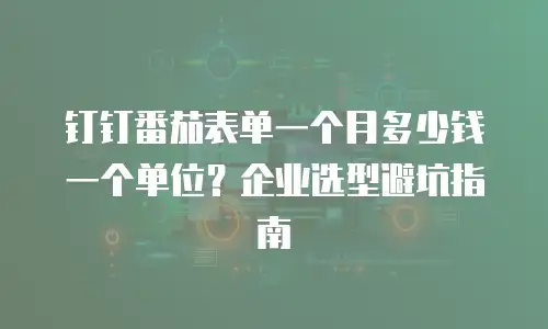 钉钉番茄表单一个月多少钱一个单位？企业选型避坑指南