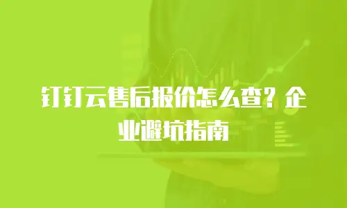 钉钉云售后报价怎么查？企业避坑指南