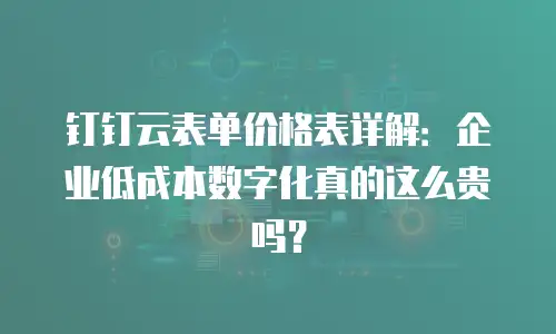 钉钉云表单价格表详解：企业低成本数字化真的这么贵吗？