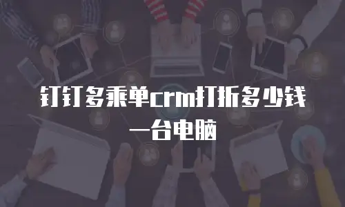 钉钉多乘单crm打折多少钱一台电脑