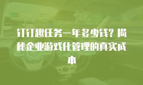 钉钉趣任务一年多少钱？揭秘企业游戏化管理的真实成本