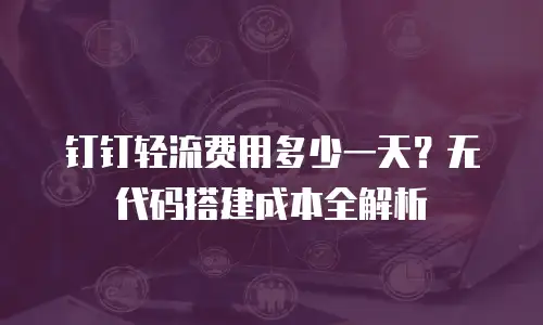 钉钉轻流费用多少一天？无代码搭建成本全解析