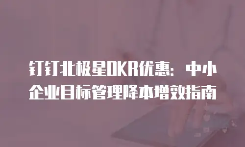 钉钉北极星OKR优惠：中小企业目标管理降本增效指南
