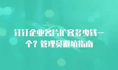 钉钉企业名片扩容多少钱一个？管理员避坑指南