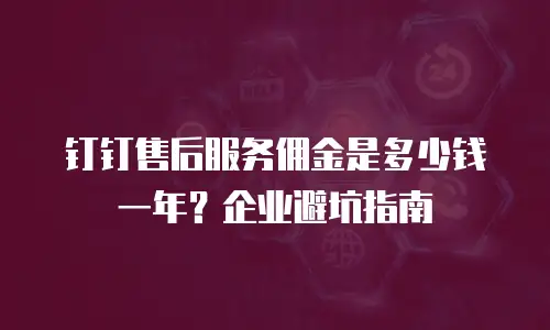 钉钉售后服务佣金是多少钱一年？企业避坑指南