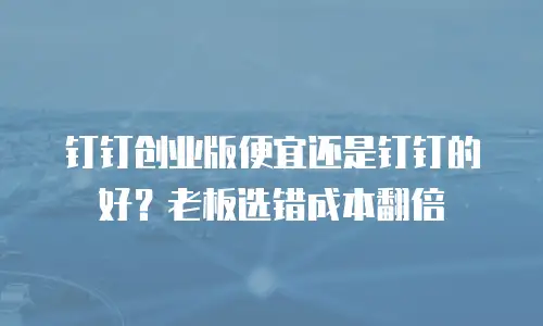 钉钉创业版便宜还是钉钉的好？老板选错成本翻倍