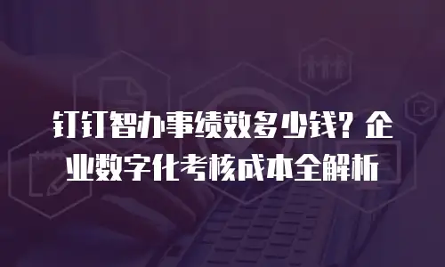 钉钉智办事绩效多少钱？企业数字化考核成本全解析