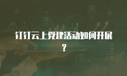 钉钉云上党建活动如何开展？