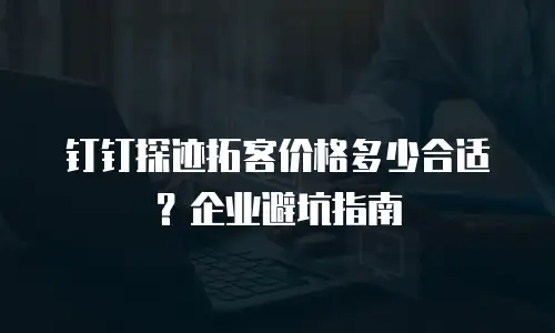 钉钉探迹拓客价格多少合适？企业避坑指南