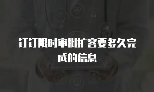 钉钉限时审批扩容要多久完成的信息
