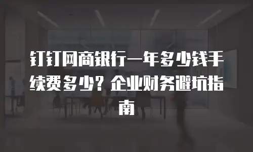 钉钉网商银行一年多少钱手续费多少？企业财务避坑指南
