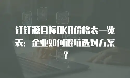 钉钉源目标OKR价格表一览表：企业如何避坑选对方案？