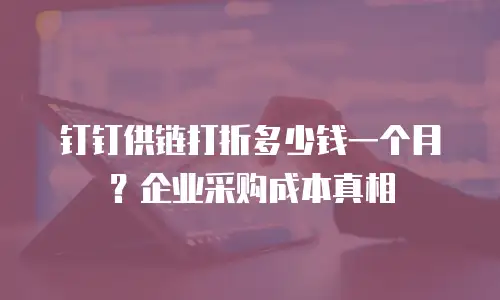 钉钉供链打折多少钱一个月？企业采购成本真相