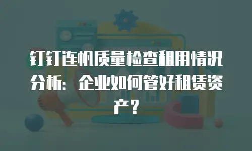 钉钉连帆质量检查租用情况分析：企业如何管好租赁资产？