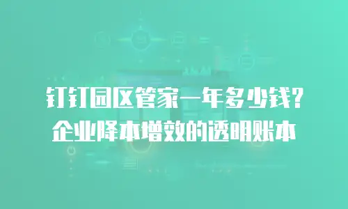 钉钉园区管家一年多少钱？企业降本增效的透明账本