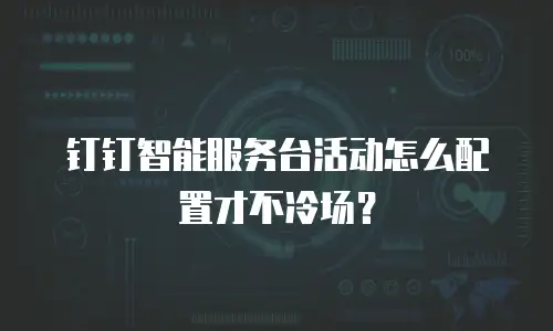 钉钉智能服务台活动怎么配置才不冷场？