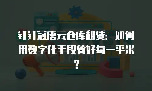 钉钉冠唐云仓库租赁：如何用数字化手段管好每一平米？