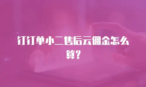 钉钉单小二售后云佣金怎么算？