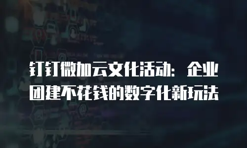 钉钉微加云文化活动：企业团建不花钱的数字化新玩法