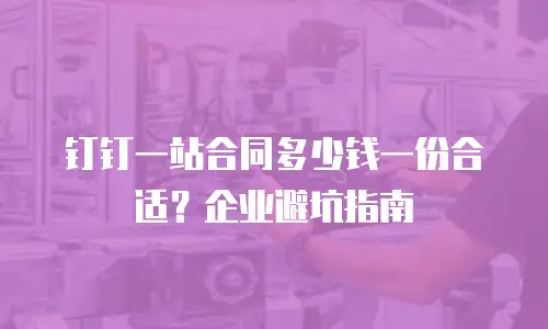 钉钉一站合同多少钱一份合适？企业避坑指南
