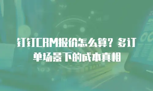 钉钉CRM报价怎么算？多订单场景下的成本真相