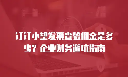 钉钉小望发票查验佣金是多少？企业财务避坑指南