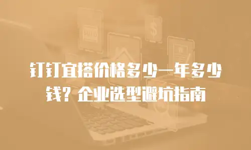 钉钉宜搭价格多少一年多少钱？企业选型避坑指南