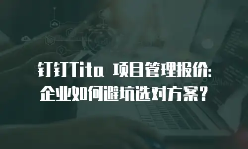 钉钉Tita 项目管理报价：企业如何避坑选对方案？