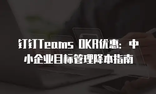 钉钉Teams OKR优惠：中小企业目标管理降本指南